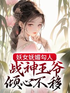 寻找妖女妩媚勾人，战神王爷倾心不移小说的最新更新章节