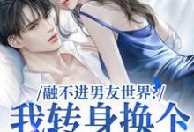 《融不进男友世界?我转身换个新男友》小说章节在线试读,《融不进男友世界?我转身换个新男友》最新章节目录-够力荐小说推荐网
