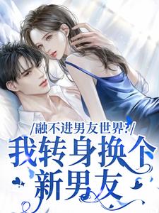 《融不进男友世界？我转身换个新男友》小说章节在线试读，《融不进男友世界？我转身换个新男友》最新章节目录