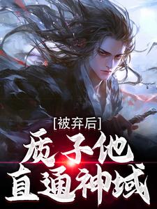 被弃后，质子他直通神域小说，被弃后，质子他直通神域免费阅读
