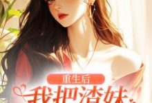 哪里可以免费找到重生后,我把渣妹虐到哭唧唧?-够力荐小说推荐网