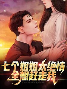 已完结小说《七个姐姐太绝情，全想赶走我》在线章节阅读