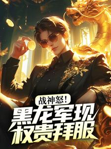 战神怒！黑龙军现，权贵拜服免费阅读，战神怒！黑龙军现，权贵拜服章节在线阅读