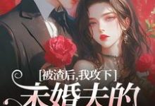 求被渣后,我攻下未婚夫的好哥们小说的全文免费阅读链接-够力荐小说推荐网