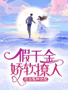 假千金娇软撩人，拒当冤种女配小说，假千金娇软撩人，拒当冤种女配最新章节