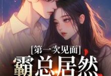 第一次见面,霸总居然要和我结婚?小说全文阅读需要付费吗?寻找免费资源-够力荐小说推荐网