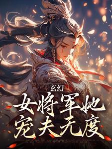 玄幻：女将军她宠夫无度小说有没有完整的免费版本在线阅读？