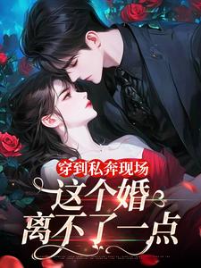 《穿到私奔现场，这个婚离不了一点》小说章节在线试读，《穿到私奔现场，这个婚离不了一点》最新章节目录