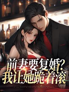 前妻要复婚？我让她跪着滚最新章节，前妻要复婚？我让她跪着滚章节在线阅读