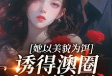她以美貌为饵,诱得澳圈太子爷沉沦小说,她以美貌为饵,诱得澳圈太子爷沉沦在线阅读-够力荐小说推荐网