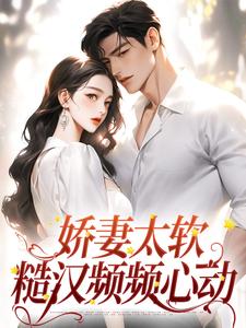 娇妻太软：糙汉频频心动小说全文哪里可以免费看？