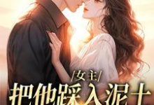 女主把他踩入泥土，我捧起来呵护小说，女主把他踩入泥土，我捧起来呵护在线阅读-够力荐小说推荐网