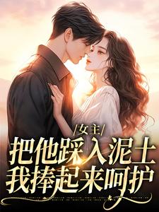 女主把他踩入泥土，我捧起来呵护小说，女主把他踩入泥土，我捧起来呵护在线阅读