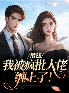 小说《糟糕，我被疯批大佬缠上了！》在线章节阅读