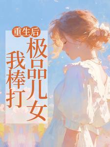 重生后，我棒打极品儿女小说完结版章节免费阅读
