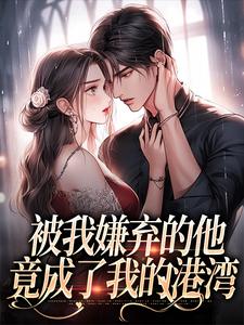 被我嫌弃的他，竟成了我的港湾小说的无弹窗阅读体验，寻找免费阅读网站
