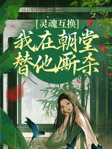 《灵魂互换，我在朝堂替他厮杀》全集免费在线阅读（崔令窈裴玠）