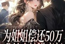 已完结小说《为姐姐偿还50万,我转身嫁进豪门》在线阅读-够力荐小说推荐网
