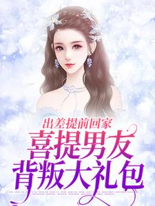 出差提前回家，喜提男友背叛大礼包薄宴川夏若初，出差提前回家，喜提男友背叛大礼包在线阅读