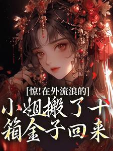 惊！在外流浪的小姐搬了十箱金子回来林栩栩萧玉宸，惊！在外流浪的小姐搬了十箱金子回来在线无弹窗阅读