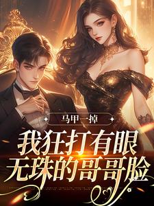 马甲一掉，我狂打有眼无珠的哥哥脸小说，马甲一掉，我狂打有眼无珠的哥哥脸在线阅读