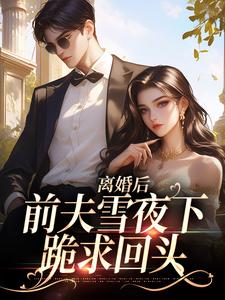 《离婚后，前夫雪夜下跪求回头》小说在线试读，《离婚后，前夫雪夜下跪求回头》最新章节目录