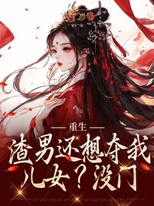 已完结小说《重生：渣男还想夺我儿女？没门》在线阅读