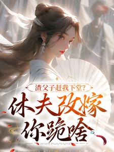 渣父子赶我下堂？休夫改嫁你跪啥小说，渣父子赶我下堂？休夫改嫁你跪啥在线阅读