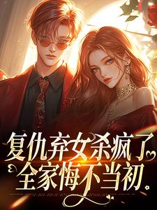 无删减版《复仇弃女杀疯了，全家悔不当初》在线免费阅读