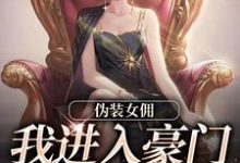 已完结小说《伪装女佣，我进入豪门乱杀复仇》免费阅读-够力荐小说推荐网