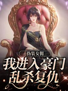 已完结小说《伪装女佣，我进入豪门乱杀复仇》免费阅读