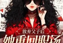 无删减版《放弃父子后,她重回职场成人生赢家》章节目录在线阅读-够力荐小说推荐网