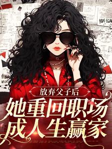 无删减版《放弃父子后，她重回职场成人生赢家》章节目录在线阅读