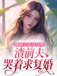 就掉了亿点马甲，渣前夫哭着求复婚最新章节，就掉了亿点马甲，渣前夫哭着求复婚在线阅读