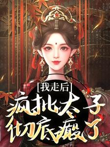我走后，疯批太子彻底癫了小说，我走后，疯批太子彻底癫了在线阅读