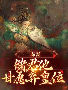 已完结小说《谋爱：储君他甘愿弃皇位》免费阅读