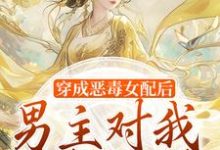 穿成恶毒女配后,男主对我情根深种小说在线免费阅读,穿成恶毒女配后,男主对我情根深种无删减版-够力荐小说推荐网