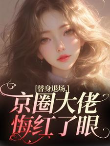 替身退场，京圈大佬悔红了眼小说，替身退场，京圈大佬悔红了眼在线阅读