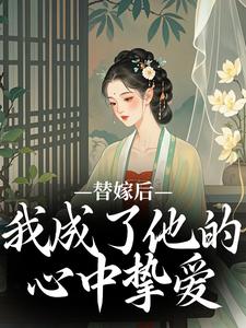 已完结小说《替嫁后，我成了他的心中挚爱》在线阅读