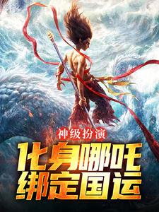 神级扮演：化身哪吒，绑定国运最新章节，神级扮演：化身哪吒，绑定国运免费阅读