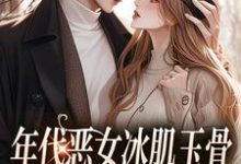 无删减版《年代恶女冰肌玉骨,被疯批拿捏了》在线阅读-够力荐小说推荐网