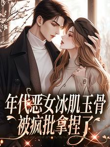 无删减版《年代恶女冰肌玉骨，被疯批拿捏了》在线阅读