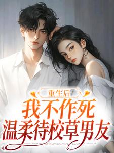 重生后，我不作死，温柔待校草男友最新章节，重生后，我不作死，温柔待校草男友免费阅读