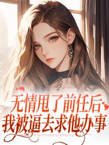 无情甩了前任后，我被逼去求他办事小说在线免费阅读，无情甩了前任后，我被逼去求他办事无删减版