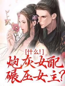 已完结小说《什么！炮灰女配碾压女主？》免费阅读