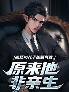 《临死被儿子拔氧气管，原来他非亲生》全集免费在线阅读（林子阳陆晓雪）