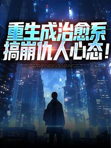 已完结小说《重生成治愈系，搞崩仇人心态！》在线阅读