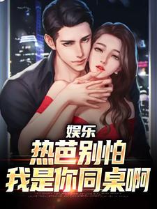 娱乐：热芭别怕，我是你同桌啊小说，娱乐：热芭别怕，我是你同桌啊免费阅读
