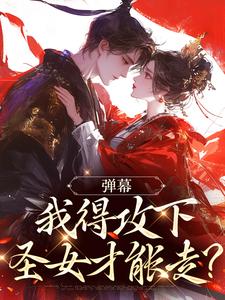 弹幕：我得攻下圣女才能走？免费阅读，弹幕：我得攻下圣女才能走？在线阅读