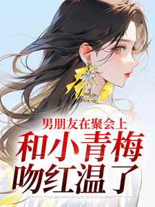 男朋友在聚会上，和小青梅吻红温了徐乔兮，男朋友在聚会上，和小青梅吻红温了最新章节